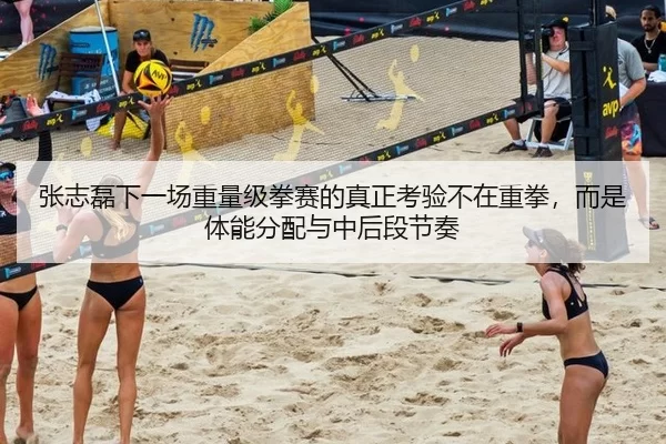 张志磊下一场重量级拳赛的真正考验不在重拳，而是体能分配与中后段节奏
